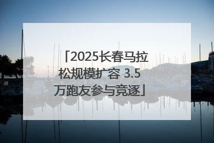 2025长春马拉松规模扩容 3.5万跑友参与竞逐